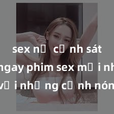 sex nữ cảnh sát Xem ngay phim sex mới nhất với những cảnh nóng hổi không thể bỏ lỡ! Cơ hội tận hưởng những khoảnh khắc đầy kích thích ngay hôm nay!
