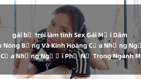 gái bị trói làm tình Sex Gái Mại Dâm Vietsub: Câu Chuyện Nóng Bỏng Và Kinh Hoàng Của Những Người Phụ Nữ Trong Ngành Mại Dâm