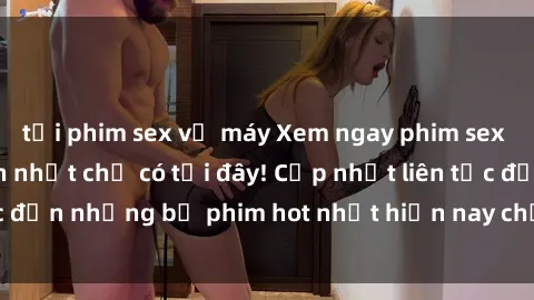 tải phim sex về máy Xem ngay phim sex mới nhất, hấp dẫn nhất chỉ có tại đây! Cập nhật liên tục đến những bộ phim hot nhất hiện nay chỉ trong vài cú click!