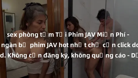 sex phòng tắm Tải Phim JAV Miễn Phí - Thưởng thức hàng ngàn bộ phim JAV hot nhất chỉ cần click download. Không cần đăng ký, không quảng cáo - Dễ dàng tải về và xem online!