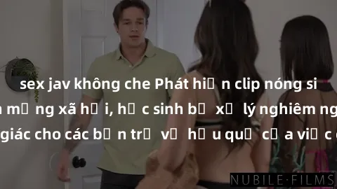 sex jav không che Phát hiện clip nóng sinh viên gây sốt trên mạng xã hội, học sinh bị xử lý nghiêm ngặt. Đây là cảnh giác cho các bạn trẻ về hậu quả của việc chia sẻ thông tin trái phép trên internet.