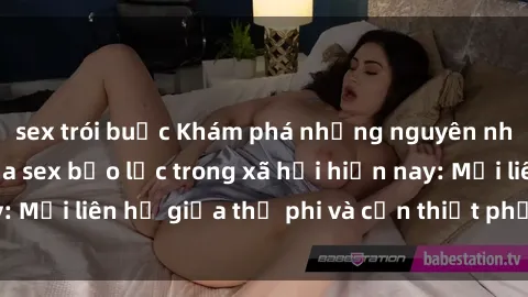 sex trói buộc Khám phá những nguyên nhân và hậu quả của sex bạo lực trong xã hội hiện nay: Mối liên hệ giữa thị phi và cần thiết phải ngăn chặn.