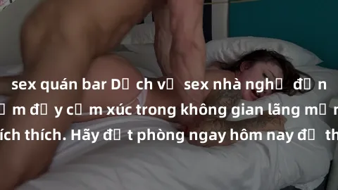 sex quán bar Dịch vụ sex nhà nghỉ đẳng cấp: Trải nghiệm đầy cảm xúc trong không gian lãng mạn, đầy kích thích. Hãy đặt phòng ngay hôm nay để thỏa mãn khát khao của bạn!