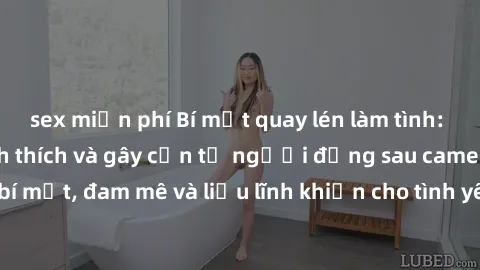 sex miễn phí Bí mật quay lén làm tình: Câu chuyện đầy kích thích và gây cấn từ người đứng sau camera. Hành động bí mật, đam mê và liều lĩnh khiến cho tình yêu trở nên mãnh liệt hơn bao giờ hết.