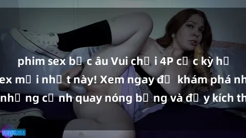 phim sex bắc âu Vui chơi 4P cực kỳ hấp dẫn trong phim sex mới nhất này! Xem ngay để khám phá những cảnh quay nóng bỏng và đầy kích thích của bộ phim này!