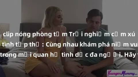clip nóng phòng tắm Trải nghiệm cảm xúc mới mẻ với làm tình tập thể: Cùng nhau khám phá niềm vui và sự mãnh liệt trong mối quan hệ tình dục đa người. Hãy thử ngay để biết cảm giác thú vị này!