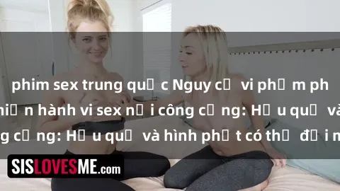 phim sex trung quốc Nguy cơ vi phạm pháp luật khi thực hiện hành vi sex nơi công cộng: Hậu quả và hình phạt có thể đối mặt