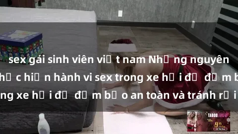 sex gái sinh viên việt nam Những nguyên tắc cần nhớ khi thực hiện hành vi sex trong xe hơi để đảm bảo an toàn và tránh rủi ro.