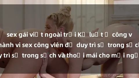 sex gái việt ngoài trời Kỷ luật ở công viên: Chấn chỉnh hành vi sex công viên để duy trì sự trong sạch và thoải mái cho mọi người.