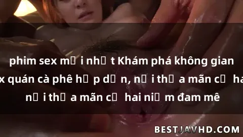phim sex mới nhất Khám phá không gian độc đáo tại sex quán cà phê hấp dẫn, nơi thỏa mãn cả hai niềm đam mê