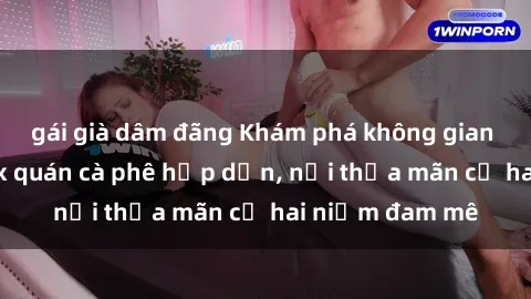 gái già dâm đãng Khám phá không gian độc đáo tại sex quán cà phê hấp dẫn, nơi thỏa mãn cả hai niềm đam mê