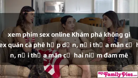xem phim sex online Khám phá không gian độc đáo tại sex quán cà phê hấp dẫn, nơi thỏa mãn cả hai niềm đam mê
