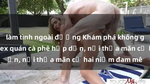 làm tình ngoài đường Khám phá không gian độc đáo tại sex quán cà phê hấp dẫn, nơi thỏa mãn cả hai niềm đam mê
