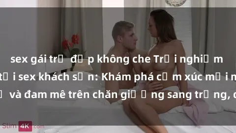 sex gái trẻ đẹp không che Trải nghiệm đỉnh cao tình yêu tại sex khách sạn: Khám phá cảm xúc mới mẻ và đam mê trên chăn giường sang trọng, độc đáo, không giới hạn.