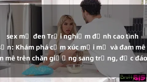 sex mỹ đen Trải nghiệm đỉnh cao tình yêu tại sex khách sạn: Khám phá cảm xúc mới mẻ và đam mê trên chăn giường sang trọng, độc đáo, không giới hạn.
