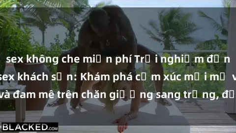 sex không che miễn phí Trải nghiệm đỉnh cao tình yêu tại sex khách sạn: Khám phá cảm xúc mới mẻ và đam mê trên chăn giường sang trọng, độc đáo, không giới hạn.