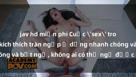 jav hd miễn phí Cuộc 'sex' trong thang máy: Khi sự kích thích tràn ngập ở dạng nhanh chóng và bất ngờ, không ai có thể ngờ được điều gì sẽ xảy ra!