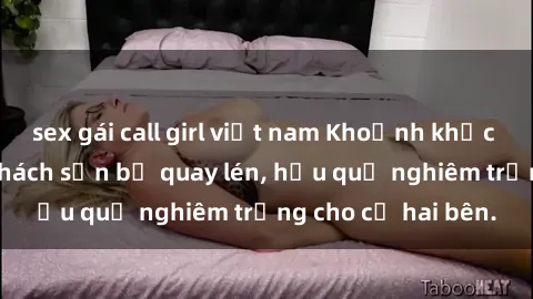sex gái call girl việt nam Khoảnh khắc đáng buồn: Sex khách sạn bị quay lén, hậu quả nghiêm trọng cho cả hai bên.
