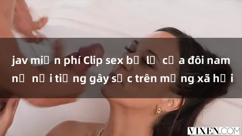 jav miễn phí Clip sex bị lộ của đôi nam nữ nổi tiếng gây sốc trên mạng xã hội