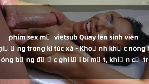 phim sex mỹ vietsub Quay lén sinh viên làm tình ngay trên giường trong kí túc xá - Khoảnh khắc nóng bỏng được ghi lại bí mật, khiến cả trường học xôn xao.