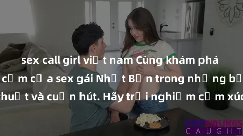 sex call girl việt nam Cùng khám phá vẻ đẹp và sức gợi cảm của sex gái Nhật Bản trong những bộ phim đầy nghệ thuật và cuốn hút. Hãy trải nghiệm cảm xúc đầy mới mẻ và sống động từ những cảnh quay tinh 