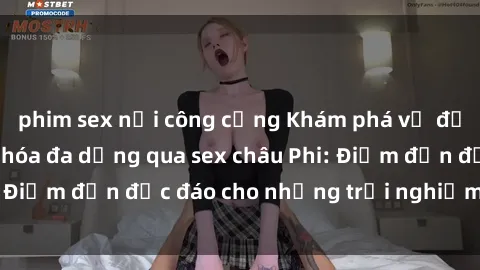 phim sex nơi công cộng Khám phá vẻ đẹp tự nhiên và văn hóa đa dạng qua sex châu Phi: Điểm đến độc đáo cho những trải nghiệm khó quên