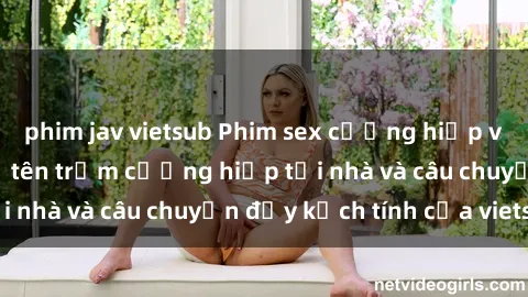 phim jav vietsub Phim sex cưỡng hiếp vietsub: Nữ sinh bị tên trộm cưỡng hiếp tại nhà và câu chuyện đầy kịch tính của vietsub