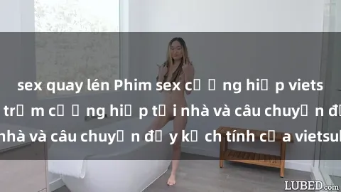 sex quay lén Phim sex cưỡng hiếp vietsub: Nữ sinh bị tên trộm cưỡng hiếp tại nhà và câu chuyện đầy kịch tính của vietsub