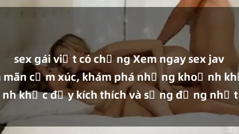 sex gái việt có chồng Xem ngay sex jav không che để thỏa mãn cảm xúc, khám phá những khoảnh khắc đầy kích thích và sống động nhất chỉ trong click!