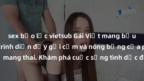 sex bạo lực vietsub Gái Việt mang bầu và làm tình: Màn trình diễn đầy gợi cảm và nóng bỏng của phụ nữ mang thai. Khám phá cuộc sống tình dục đầy hấp dẫn và mới lạ của họ!