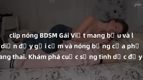 clip nóng BDSM Gái Việt mang bầu và làm tình: Màn trình diễn đầy gợi cảm và nóng bỏng của phụ nữ mang thai. Khám phá cuộc sống tình dục đầy hấp dẫn và mới lạ của họ!