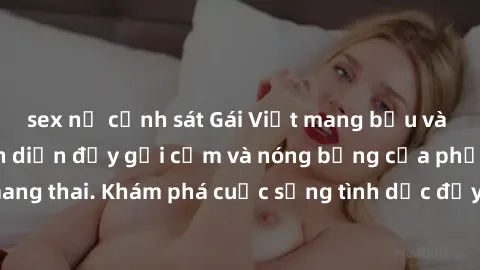 sex nữ cảnh sát Gái Việt mang bầu và làm tình: Màn trình diễn đầy gợi cảm và nóng bỏng của phụ nữ mang thai. Khám phá cuộc sống tình dục đầy hấp dẫn và mới lạ của họ!