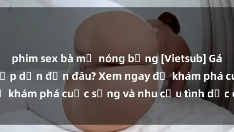 phim sex bà mẹ nóng bỏng [Vietsub] Gái mại dâm châu Á hấp dẫn đến đâu? Xem ngay để khám phá cuộc sống và nhu cầu tình dục của họ!
