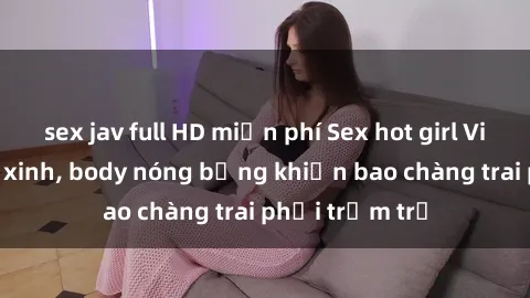 sex jav full HD miễn phí Sex hot girl Việt Nam: Mặt xinh, body nóng bỏng khiến bao chàng trai phải trầm trồ