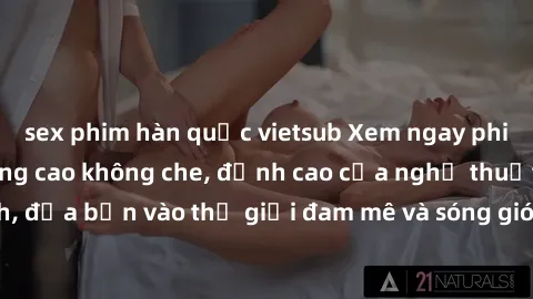 sex phim hàn quốc vietsub Xem ngay phim sex HD chất lượng cao không che, đỉnh cao của nghệ thuật làm tình, đưa bạn vào thế giới đam mê và sóng gió của tình yêu không giới hạn.
