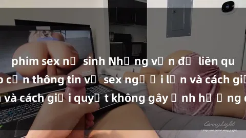 phim sex nữ sinh Những vấn đề liên quan đến việc tiếp cận thông tin về sex người lớn và cách giải quyết không gây ảnh hưởng đến trẻ em
