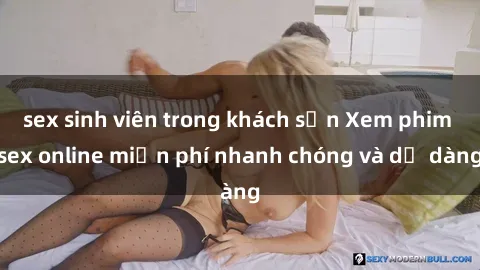 sex sinh viên trong khách sạn Xem phim sex online miễn phí nhanh chóng và dễ dàng