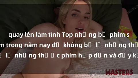 quay lén làm tình Top những bộ phim sex hay nhất nên xem trong năm nay để không bỏ lỡ những thước phim hấp dẫn và đầy kịch tính.
