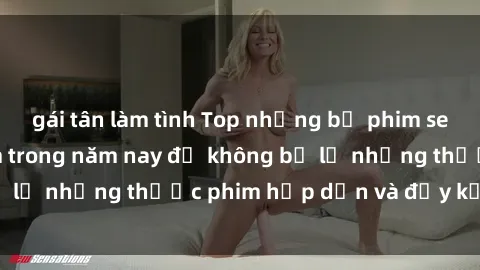 gái tân làm tình Top những bộ phim sex hay nhất nên xem trong năm nay để không bỏ lỡ những thước phim hấp dẫn và đầy kịch tính.