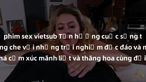 phim sex vietsub Tận hưởng cuộc sống tình dục online không che với những trải nghiệm độc đáo và mới lạ. Khám phá cảm xúc mãnh liệt và thăng hoa cùng đối tác tại các trang web chuyên nghiệp.