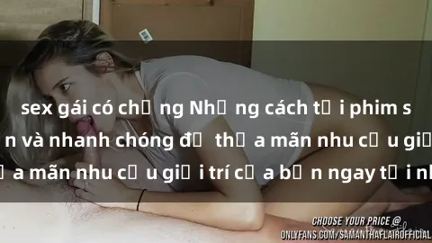 sex gái có chồng Những cách tải phim sex về máy đơn giản và nhanh chóng để thỏa mãn nhu cầu giải trí của bạn ngay tại nhà