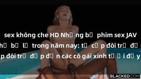 sex không che HD Những bộ phim sex JAV hot nhất không thể bỏ lỡ trong năm nay: từ cặp đôi trẻ đẹp đến các cô gái xinh tươi đầy sức hút.