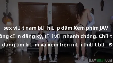sex việt nam bị hiếp dâm Xem phim JAV online miễn phí không cần đăng ký, tải về nhanh chóng. Chất lượng HD, dễ dàng tìm kiếm và xem trên mọi thiết bị. Đặc biệt, không quảng cáo làm phiền.