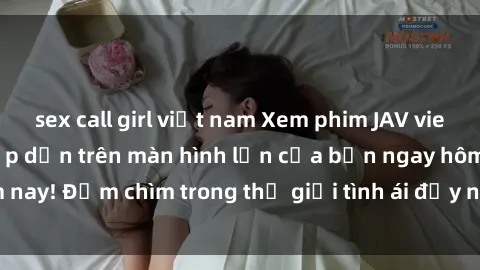 sex call girl việt nam Xem phim JAV vietsub mới nhất và hấp dẫn trên màn hình lớn của bạn ngay hôm nay! Đắm chìm trong thế giới tình ái đầy nóng bỏng và kích thích.