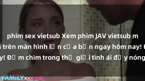 phim sex vietsub Xem phim JAV vietsub mới nhất và hấp dẫn trên màn hình lớn của bạn ngay hôm nay! Đắm chìm trong thế giới tình ái đầy nóng bỏng và kích thích.