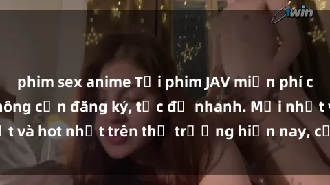 phim sex anime Tải phim JAV miễn phí chất lượng cao, không cần đăng ký, tốc độ nhanh. Mới nhất và hot nhất trên thị trường hiện nay, cập nhật hàng ngày.