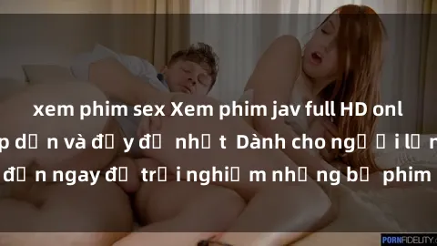 xem phim sex Xem phim jav full HD online miễn phí - Hấp dẫn và đầy đủ nhất  Dành cho người lớn, đến ngay để trải nghiệm những bộ phim hấp dẫn và hấp dẫn.