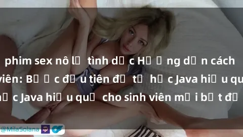phim sex nô lệ tình dục Hướng dẫn cách học Java cho sinh viên: Bước đầu tiên để tự học Java hiệu quả cho sinh viên mới bắt đầu là gì?