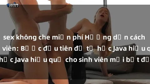sex không che miễn phí Hướng dẫn cách học Java cho sinh viên: Bước đầu tiên để tự học Java hiệu quả cho sinh viên mới bắt đầu là gì?
