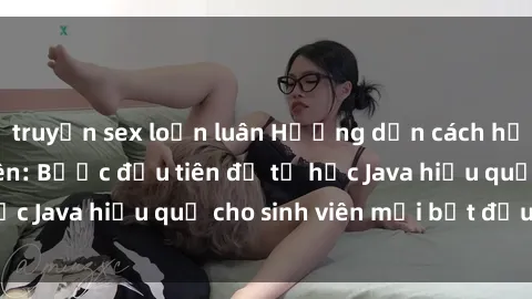 truyện sex loạn luân Hướng dẫn cách học Java cho sinh viên: Bước đầu tiên để tự học Java hiệu quả cho sinh viên mới bắt đầu là gì?